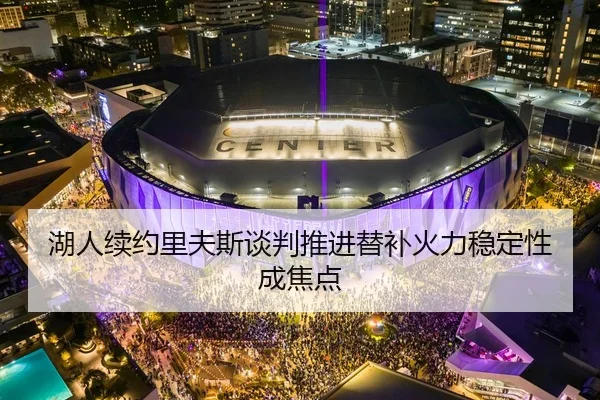 湖人续约里夫斯谈判推进替补火力稳定性成焦点