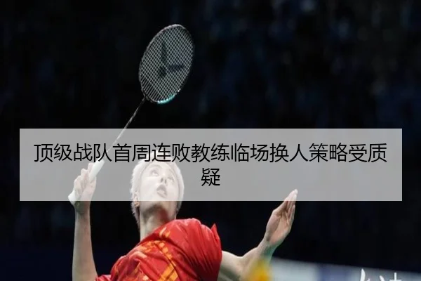顶级战队首周连败教练临场换人策略受质疑