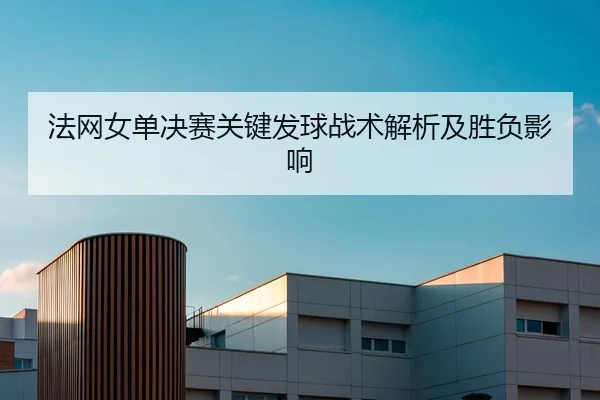 法网女单决赛关键发球战术解析及胜负影响