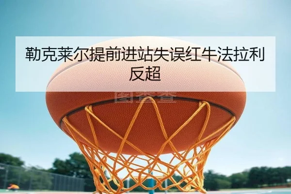 勒克莱尔提前进站失误红牛法拉利反超